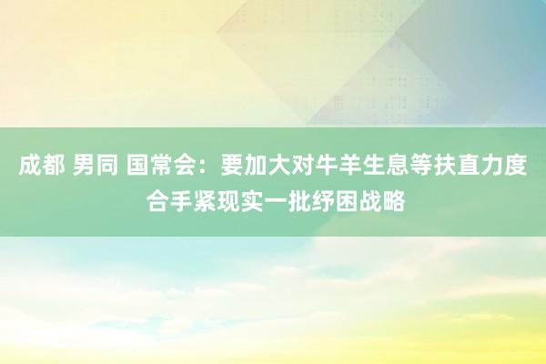 成都 男同 国常会：要加大对牛羊生息等扶直力度 合手紧现实一批纾困战略