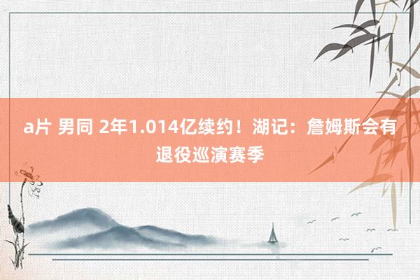 a片 男同 2年1.014亿续约！湖记：詹姆斯会有退役巡演赛季