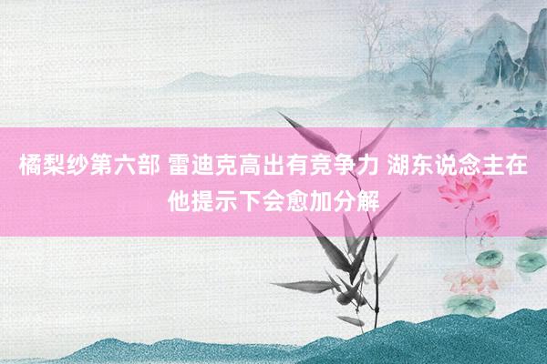 橘梨纱第六部 雷迪克高出有竞争力 湖东说念主在他提示下会愈加分解