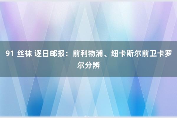 91 丝袜 逐日邮报：前利物浦、纽卡斯尔前卫卡罗尔分辨