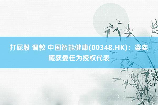 打屁股 调教 中国智能健康(00348.HK)：梁奕曦获委任为授权代表