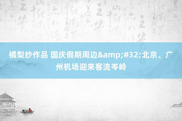 橘梨纱作品 国庆假期周边&#32;北京、广州机场迎来客流岑岭