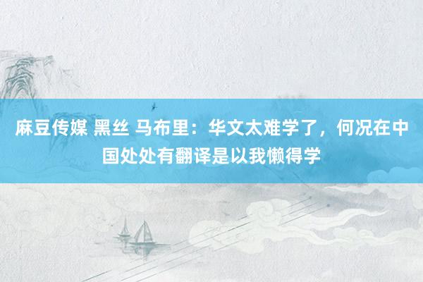 麻豆传媒 黑丝 马布里：华文太难学了，何况在中国处处有翻译是以我懒得学