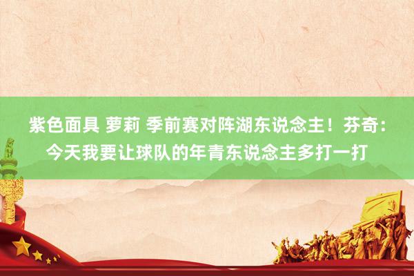 紫色面具 萝莉 季前赛对阵湖东说念主！芬奇：今天我要让球队的年青东说念主多打一打