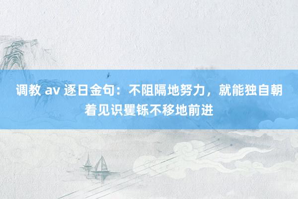 调教 av 逐日金句：不阻隔地努力，就能独自朝着见识矍铄不移地前进