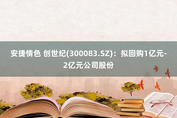 安捷情色 创世纪(300083.SZ)：拟回购1亿元-2亿元公司股份