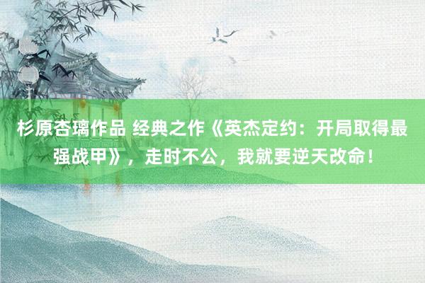 杉原杏璃作品 经典之作《英杰定约：开局取得最强战甲》，走时不公，我就要逆天改命！