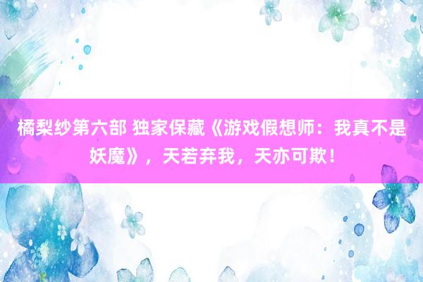 橘梨纱第六部 独家保藏《游戏假想师：我真不是妖魔》，天若弃我，天亦可欺！
