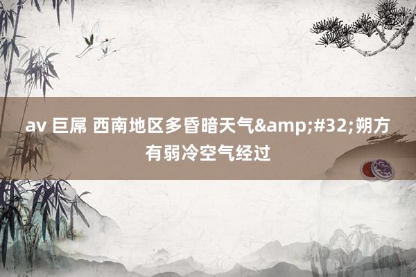 av 巨屌 西南地区多昏暗天气&#32;朔方有弱冷空气经过