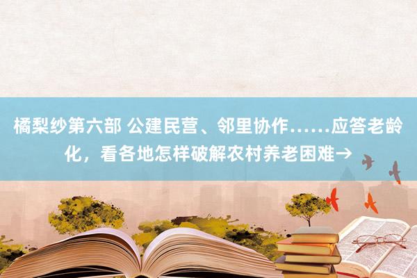 橘梨纱第六部 公建民营、邻里协作……应答老龄化，看各地怎样破解农村养老困难→