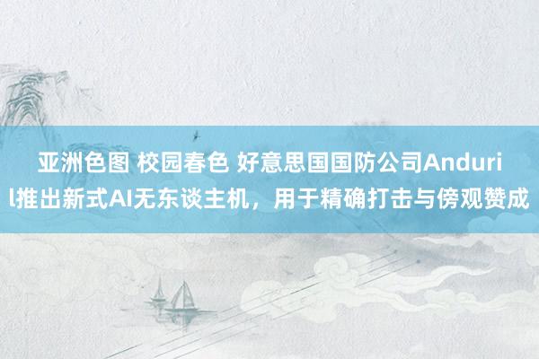 亚洲色图 校园春色 好意思国国防公司Anduril推出新式AI无东谈主机，用于精确打击与傍观赞成