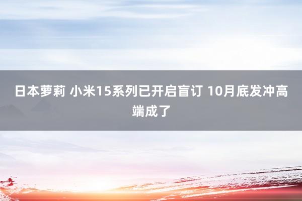 日本萝莉 小米15系列已开启盲订 10月底发冲高端成了