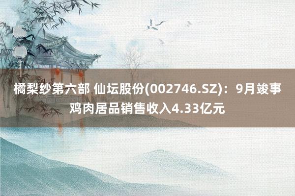 橘梨纱第六部 仙坛股份(002746.SZ)：9月竣事鸡肉居品销售收入4.33亿元