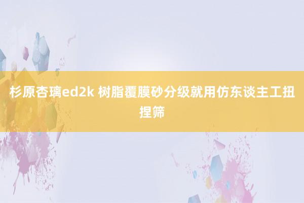 杉原杏璃ed2k 树脂覆膜砂分级就用仿东谈主工扭捏筛