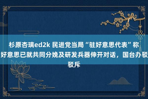 杉原杏璃ed2k 民进党当局“驻好意思代表”称台好意思已就共同分娩及研发兵器伸开对话，国台办驳斥