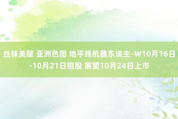 丝袜美腿 亚洲色图 地平线机器东谈主-W10月16日-10月21日招股 展望10月24日上市
