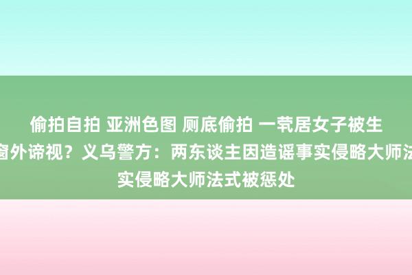 偷拍自拍 亚洲色图 厕底偷拍 一茕居女子被生疏须眉从窗外谛视？义乌警方：两东谈主因造谣事实侵略大师法式被惩处