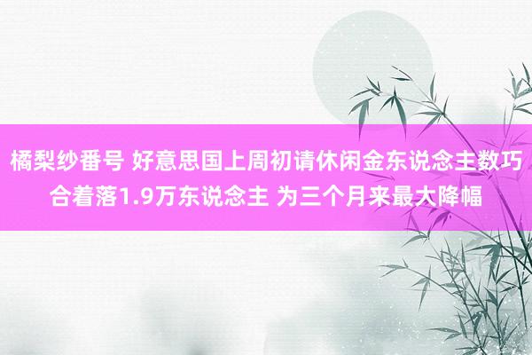 橘梨纱番号 好意思国上周初请休闲金东说念主数巧合着落1.9万东说念主 为三个月来最大降幅