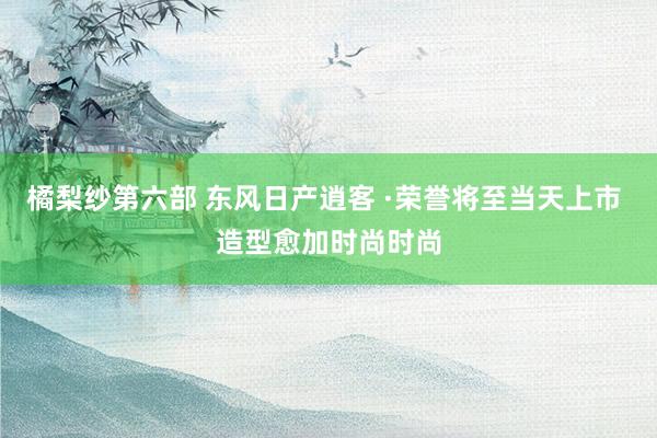 橘梨纱第六部 东风日产逍客 ·荣誉将至当天上市 造型愈加时尚时尚