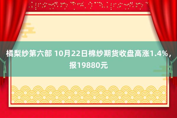 橘梨纱第六部 10月22日棉纱期货收盘高涨1.4%，报19880元