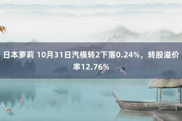 日本萝莉 10月31日汽模转2下落0.24%，转股溢价率12.76%