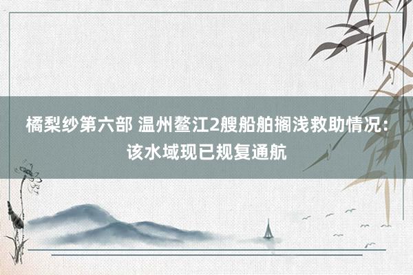 橘梨纱第六部 温州鳌江2艘船舶搁浅救助情况：该水域现已规复通航