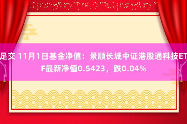 足交 11月1日基金净值：景顺长城中证港股通科技ETF最新净值0.5423，跌0.04%