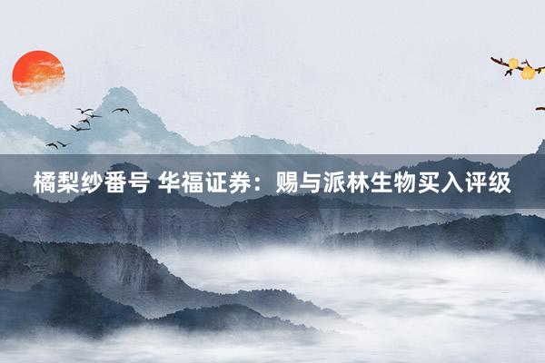 橘梨纱番号 华福证券：赐与派林生物买入评级
