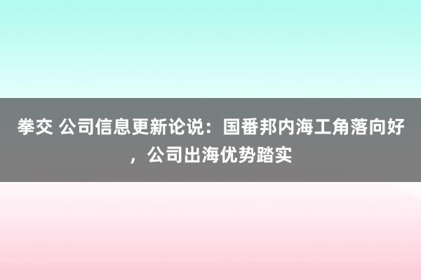 拳交 公司信息更新论说：国番邦内海工角落向好，公司出海优势踏实