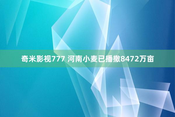 奇米影视777 河南小麦已播撒8472万亩