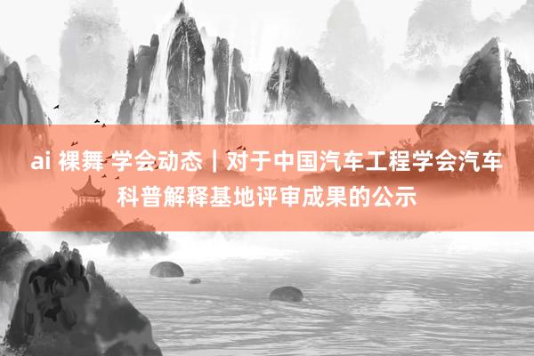 ai 裸舞 学会动态｜对于中国汽车工程学会汽车科普解释基地评审成果的公示