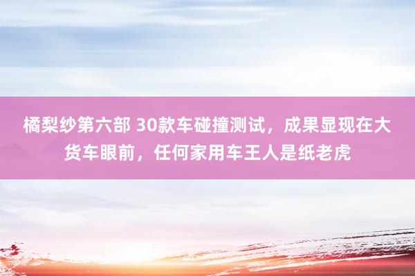 橘梨纱第六部 30款车碰撞测试，成果显现在大货车眼前，任何家用车王人是纸老虎