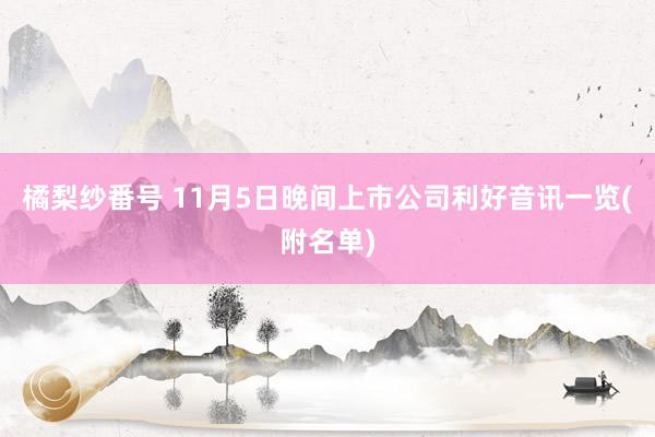 橘梨纱番号 11月5日晚间上市公司利好音讯一览(附名单)