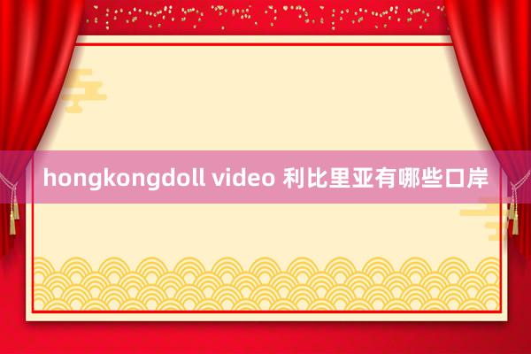 hongkongdoll video 利比里亚有哪些口岸