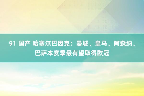 91 国产 哈塞尔巴因克：曼城、皇马、阿森纳、巴萨本赛季最有望取得欧冠