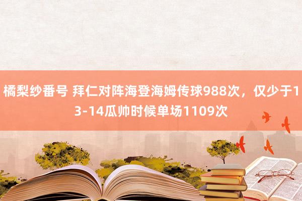 橘梨纱番号 拜仁对阵海登海姆传球988次，仅少于13-14瓜帅时候单场1109次