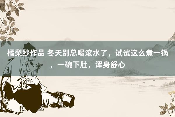 橘梨纱作品 冬天别总喝滚水了，试试这么煮一锅，一碗下肚，浑身舒心