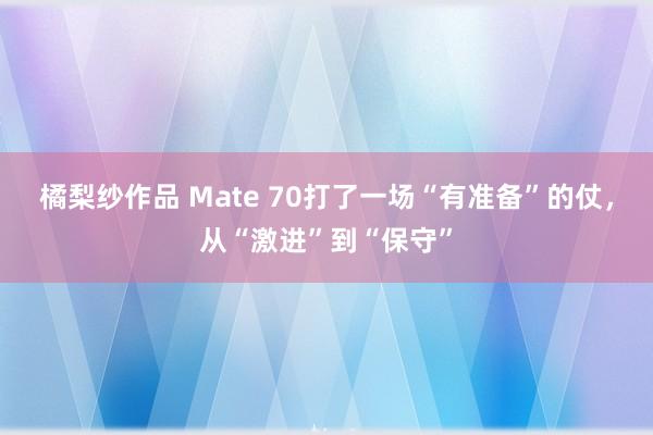 橘梨纱作品 Mate 70打了一场“有准备”的仗，从“激进”到“保守”