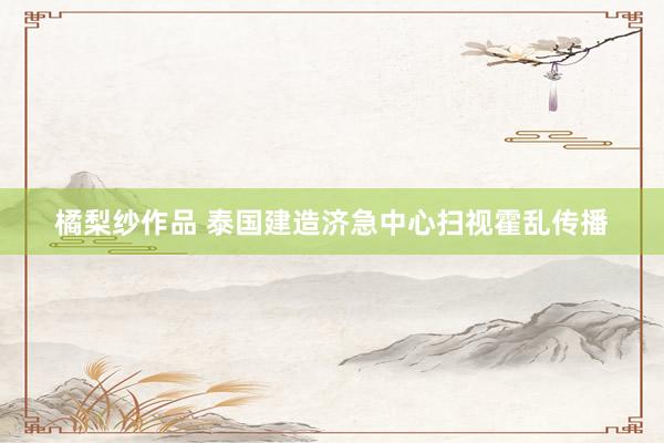 橘梨纱作品 泰国建造济急中心扫视霍乱传播