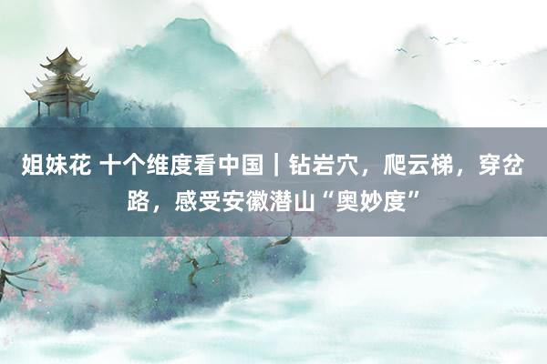 姐妹花 十个维度看中国｜钻岩穴，爬云梯，穿岔路，感受安徽潜山“奥妙度”