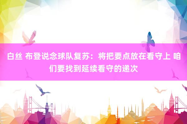 白丝 布登说念球队复苏：将把要点放在看守上 咱们要找到延续看守的递次