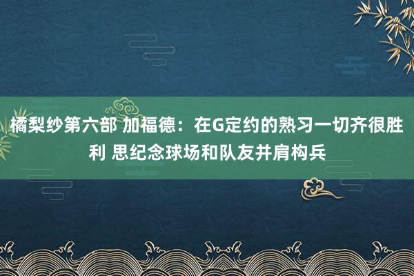 橘梨纱第六部 加福德：在G定约的熟习一切齐很胜利 思纪念球场和队友并肩构兵