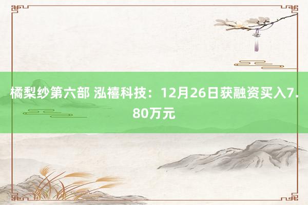 橘梨纱第六部 泓禧科技：12月26日获融资买入7.80万元