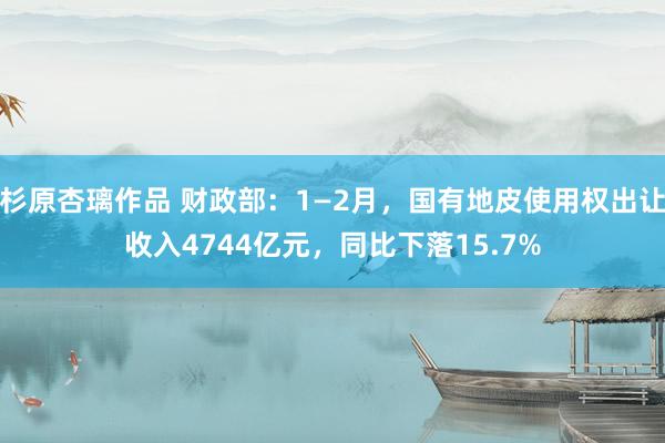 杉原杏璃作品 财政部：1—2月，国有地皮使用权出让收入4744亿元，同比下落15.7%
