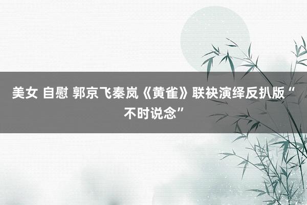 美女 自慰 郭京飞秦岚《黄雀》联袂演绎反扒版“不时说念”