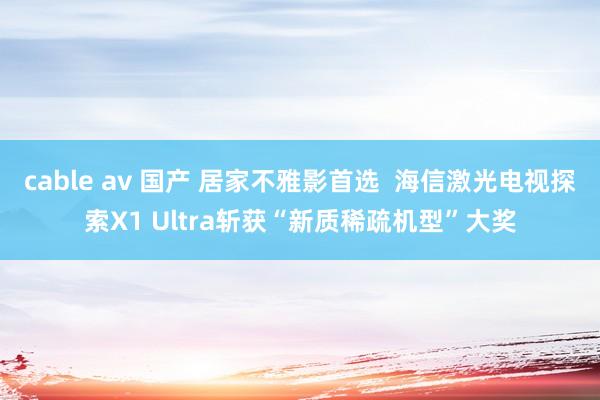 cable av 国产 居家不雅影首选  海信激光电视探索X1 Ultra斩获“新质稀疏机型”大奖