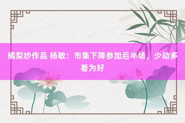 橘梨纱作品 杨敏：市集下降参加后半场，少动多看为好