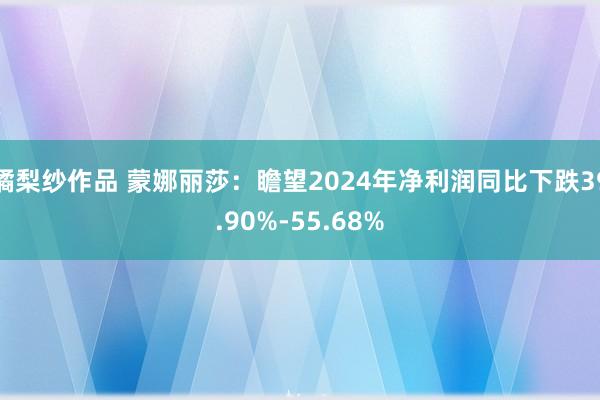 橘梨纱作品 蒙娜丽莎：瞻望2024年净利润同比下跌39.90%-55.68%