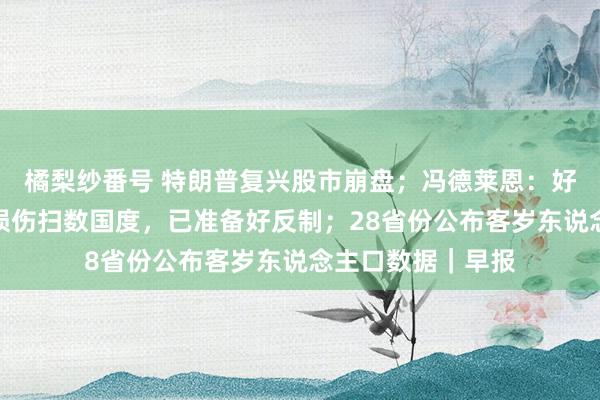 橘梨纱番号 特朗普复兴股市崩盘；冯德莱恩：好意思关税纪律将损伤扫数国度，已准备好反制；28省份公布客岁东说念主口数据｜早报