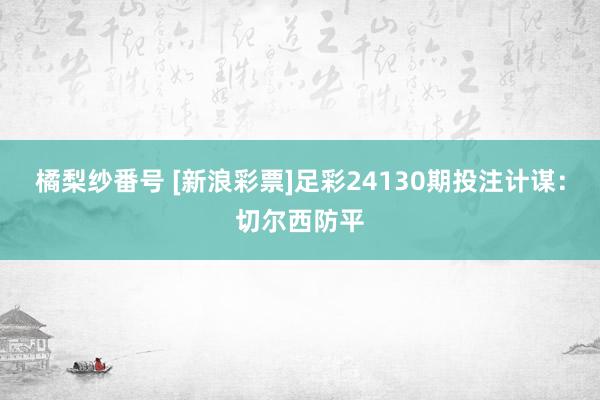 橘梨纱番号 [新浪彩票]足彩24130期投注计谋：切尔西防平